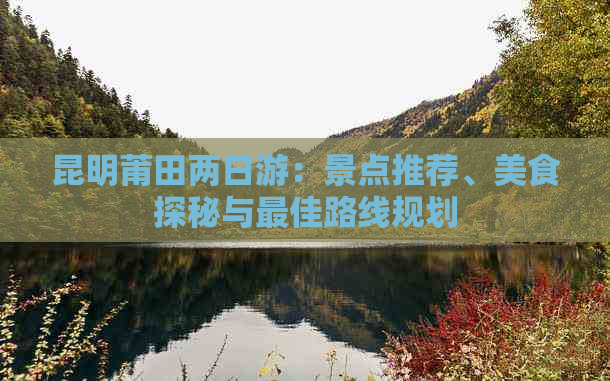 昆明莆田两日游：景点推荐、美食探秘与更佳路线规划