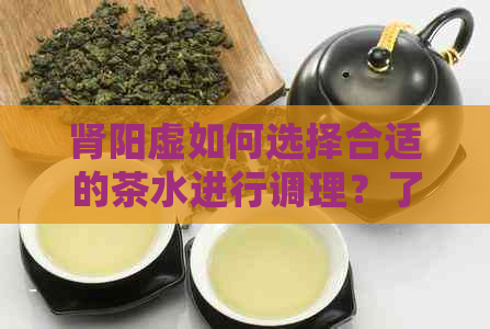 肾阳虚如何选择合适的茶水进行调理？了解常见泡茶方法与效果