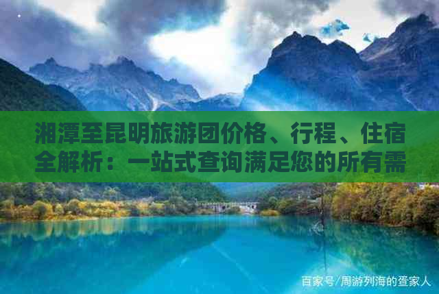 湘潭至昆明旅游团价格、行程、住宿全解析：一站式查询满足您的所有需求