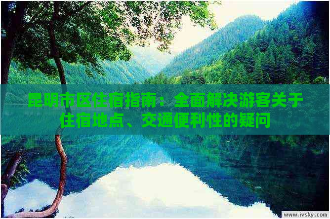 昆明市区住宿指南：全面解决游客关于住宿地点、交通便利性的疑问
