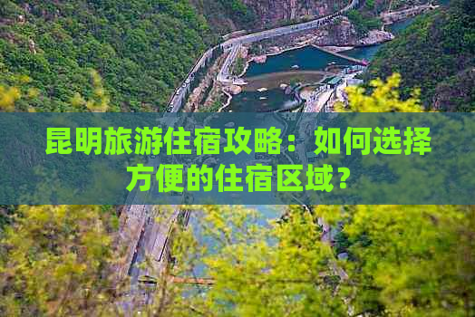 昆明旅游住宿攻略：如何选择方便的住宿区域？