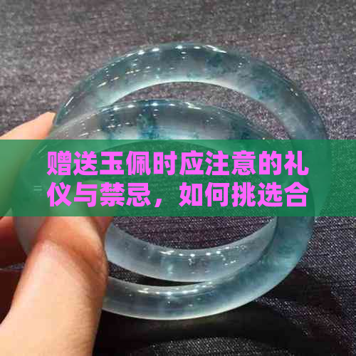 赠送玉佩时应注意的礼仪与禁忌，如何挑选合适的礼物？