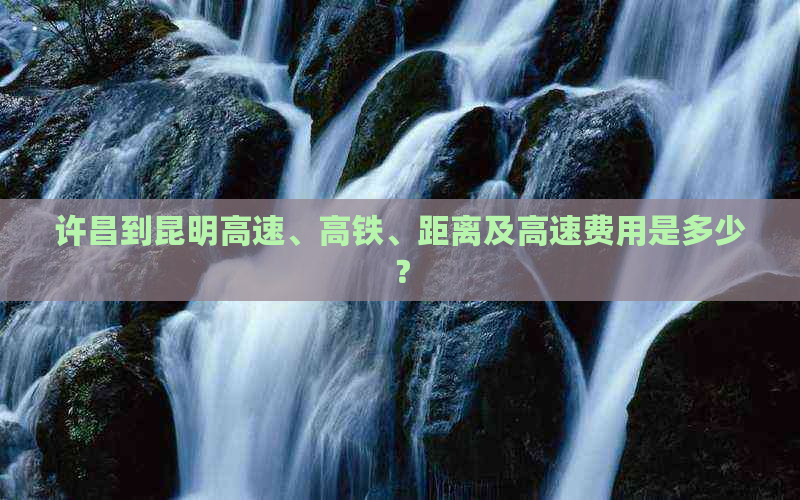 许昌到昆明高速、高铁、距离及高速费用是多少？