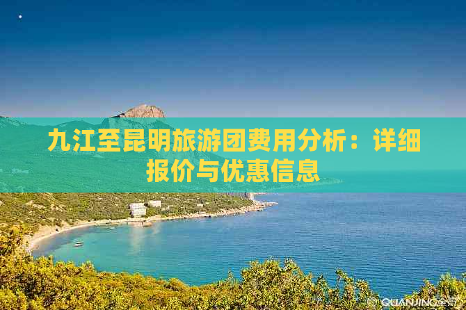 九江至昆明旅游团费用分析：详细报价与优惠信息