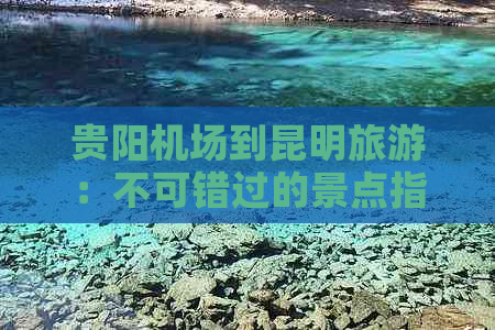 贵阳机场到昆明旅游：不可错过的景点指南与实用攻略