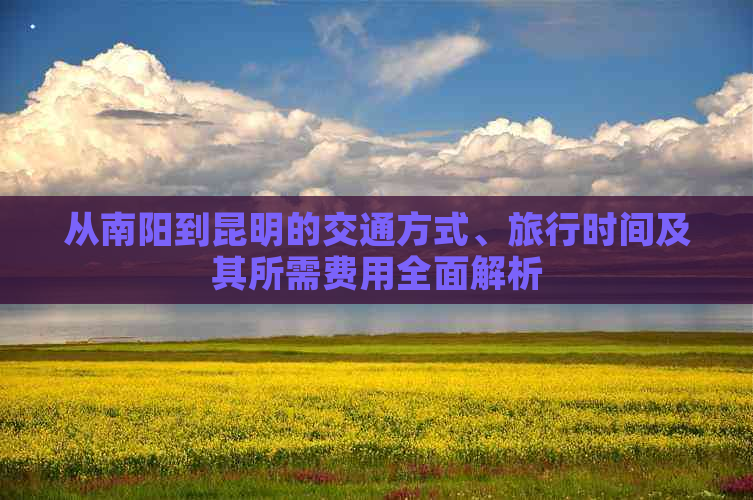 从南阳到昆明的交通方式、旅行时间及其所需费用全面解析