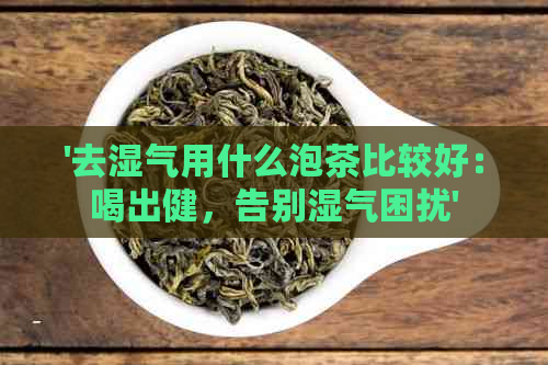 '去湿气用什么泡茶比较好：喝出健，告别湿气困扰'