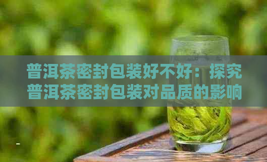 普洱茶密封包装好不好：探究普洱茶密封包装对品质的影响及转化作用