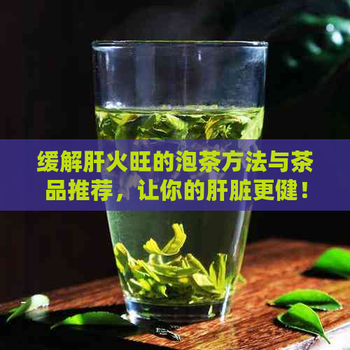 缓解肝火旺的泡茶方法与茶品推荐，让你的肝脏更健！