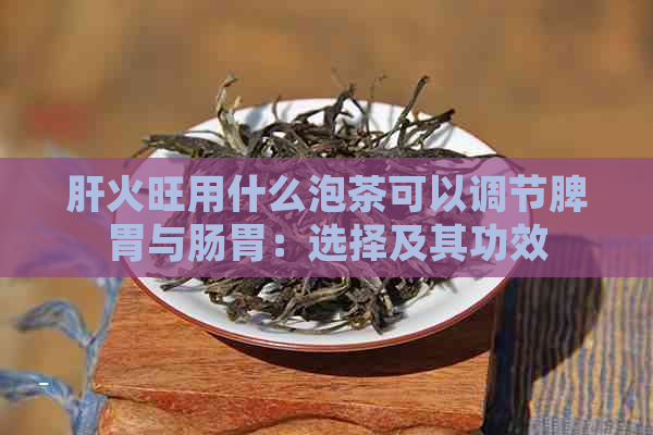 肝火旺用什么泡茶可以调节脾胃与肠胃：选择及其功效