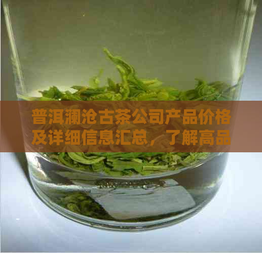 普洱澜沧古茶公司产品价格及详细信息汇总，了解高品质茶叶的选择