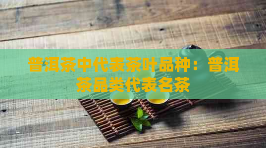 普洱茶中代表茶叶品种：普洱茶品类代表名茶