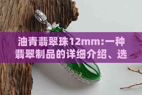 油青翡翠珠12mm:一种翡翠制品的详细介绍、选购建议和保养方法