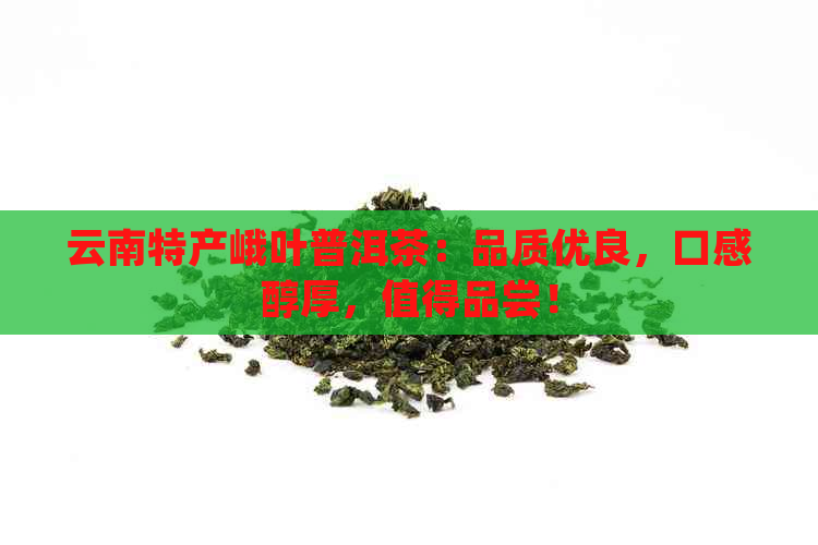 云南特产峨叶普洱茶：品质优良，口感醇厚，值得品尝！