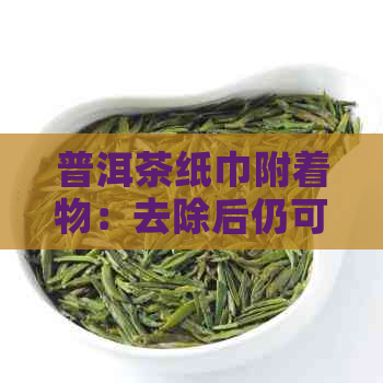 普洱茶纸巾附着物：去除后仍可饮用吗？了解你不知道的真相！