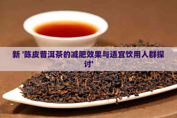 新 '陈皮普洱茶的减肥效果与适宜饮用人群探讨'