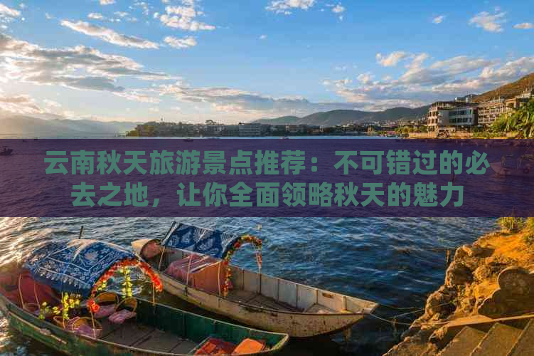 云南秋天旅游景点推荐：不可错过的必去之地，让你全面领略秋天的魅力