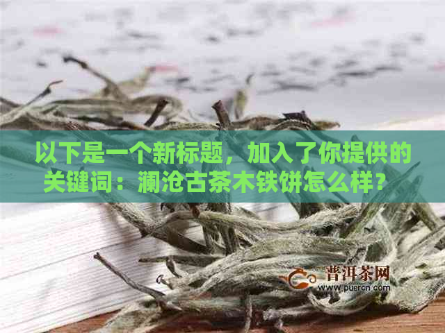 以下是一个新标题，加入了你提供的关键词：澜沧古茶木铁饼怎么样？ 