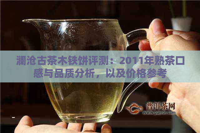 澜沧古茶木铁饼评测：2011年熟茶口感与品质分析，以及价格参考