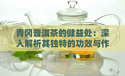 青冈普洱茶的健益处：深入解析其独特的功效与作用