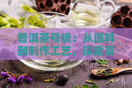 普洱茶号级：从原料到制作工艺，探索高品质茶叶的等级标准与鉴别方法