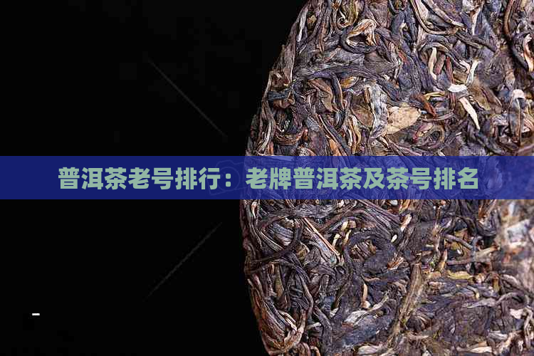 普洱茶老号排行：老牌普洱茶及茶号排名