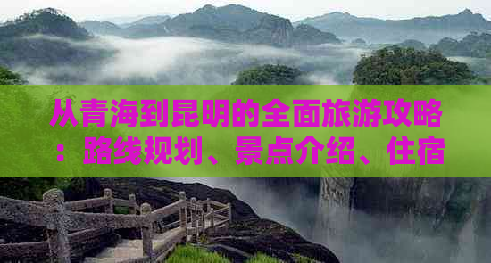 从青海到昆明的全面旅游攻略：路线规划、景点介绍、住宿和交通指南