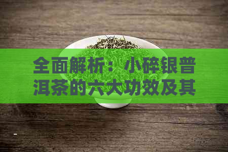 全面解析：小碎银普洱茶的六大功效及其适用人群，让你了解它的神奇之处！