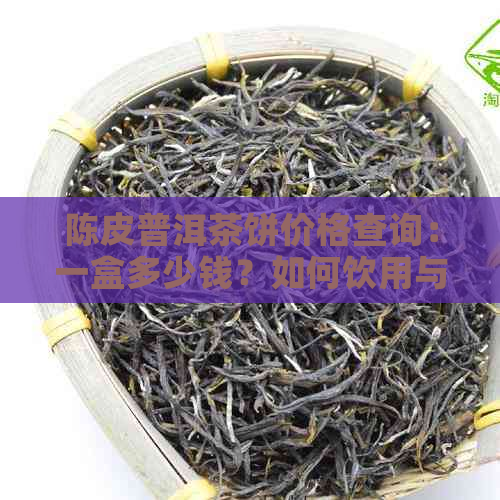 陈皮普洱茶饼价格查询：一盒多少钱？如何饮用与小茶饼说明