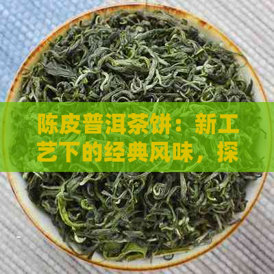 陈皮普洱茶饼：新工艺下的经典风味，探索云南古树茶与陈皮的完美融合