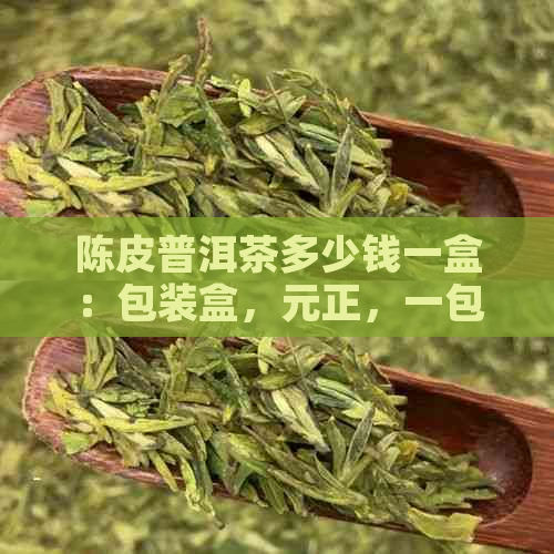 陈皮普洱茶多少钱一盒：包装盒，元正，一包价格解析