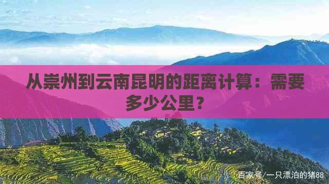 从崇州到云南昆明的距离计算：需要多少公里？