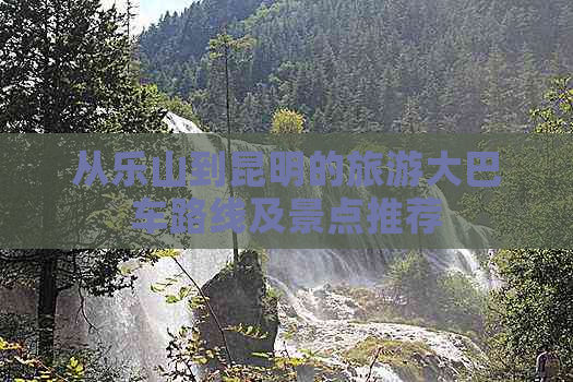 从乐山到昆明的旅游大巴车路线及景点推荐