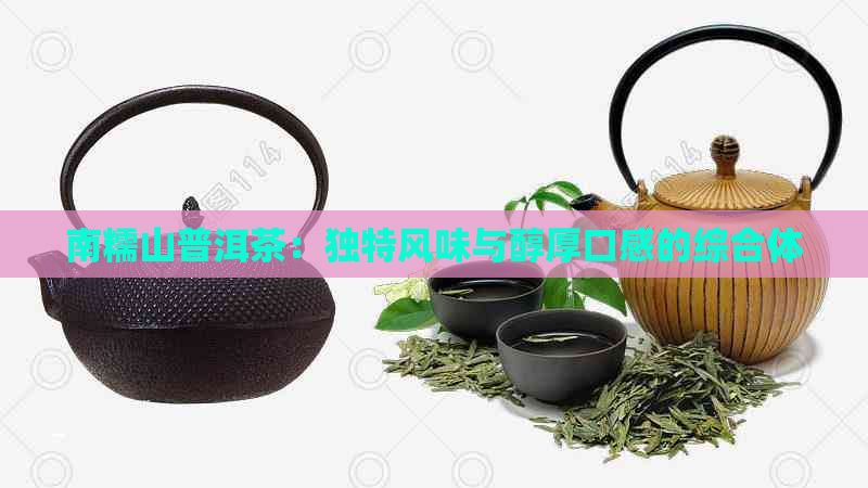 南糯山普洱茶：独特风味与醇厚口感的综合体