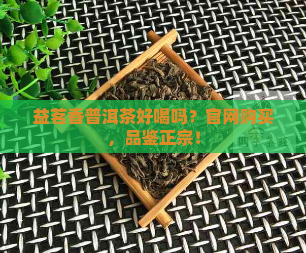 益茗香普洱茶好喝吗？官网购买，品鉴正宗！