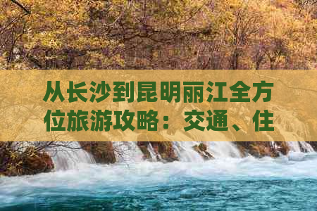 从长沙到昆明丽江全方位旅游攻略：交通、住宿、景点及行程规划一应俱全！