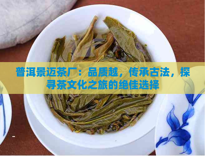 普洱景迈茶厂：品质越，传承古法，探寻茶文化之旅的绝佳选择