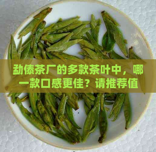 勐傣茶厂的多款茶叶中，哪一款口感更佳？请推荐值得尝试的茶叶品种。