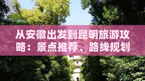 从安徽出发到昆明旅游攻略：景点推荐、路线规划及住宿信息一应俱全