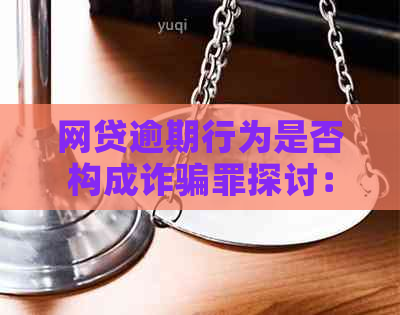 网贷逾期行为是否构成诈骗罪探讨：法律解读与实例分析