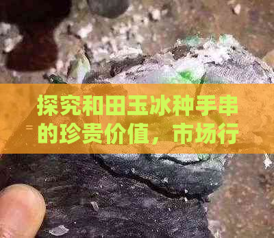 探究和田玉冰种手串的珍贵价值，市场行情分析与价格走势