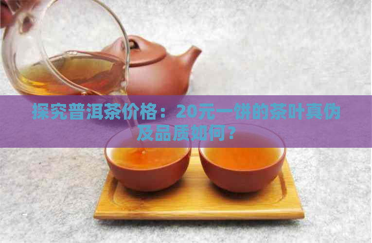 探究普洱茶价格：20元一饼的茶叶真伪及品质如何？