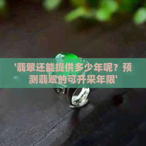 '翡翠还能提供多少年呢？预测翡翠的可开采年限'