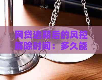 网贷逾期后的风控解除时间：多久能恢复正常？该如何处理？