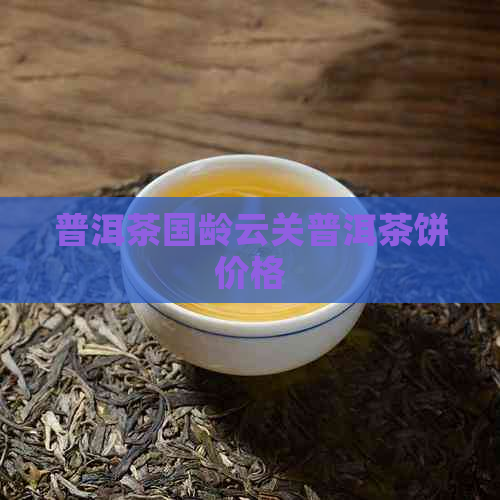 普洱茶国龄云关普洱茶饼价格