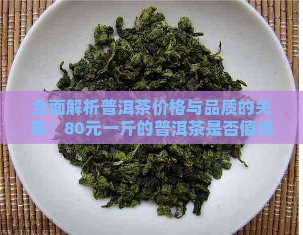 全面解析普洱茶价格与品质的关系：80元一斤的普洱茶是否值得购买？