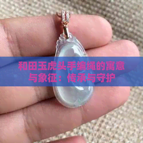 和田玉虎头手编绳的寓意与象征：传承与守护