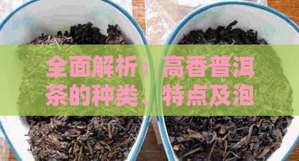 全面解析：高香普洱茶的种类、特点及泡法，助您挑选最适合的茶叶