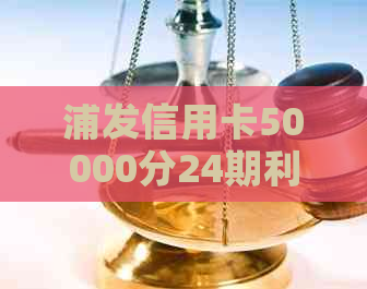 浦发信用卡50000分24期利息及分期合算性分析