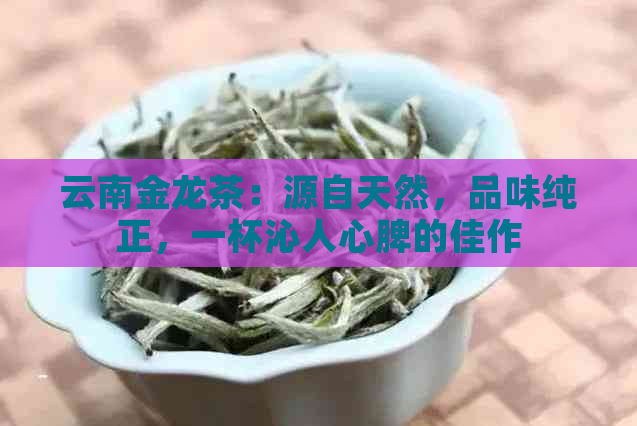 云南金龙茶：源自天然，品味纯正，一杯沁人心脾的佳作